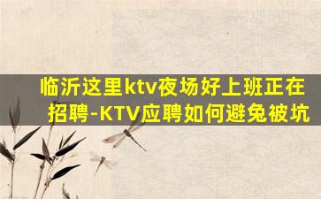 临沂这里ktv夜场好上班正在招聘-KTV应聘如何避兔被坑