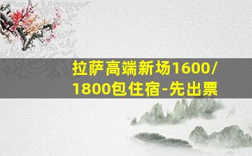 拉萨高端新场1600/1800包住宿-先出票