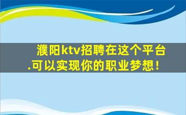 濮阳ktv招聘在这个平台.可以实现你的职业梦想！